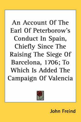 Cover image for An Account of the Earl of Peterborow's Conduct in Spain, Chiefly Since the Raising the Siege of Barcelona, 1706; To Which Is Added the Campaign of Valencia