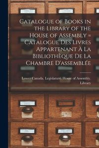 Cover image for Catalogue of Books in the Library of the House of Assembly [microform] = Catalogue Des Livres Appartenant A La Bibliotheque De La Chambre D'assemblee