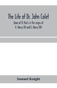 Cover image for The life of Dr. John Colet, dean of St. Paul's in the reigns of K. Henry VII and K. Henry VIII and founder of St. Paul's school