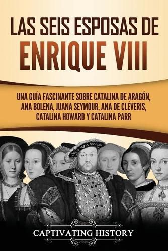 Cover image for Las seis esposas de Enrique VIII: Una guia fascinante sobre Catalina de Aragon, Ana Bolena, Juana Seymour, Ana de Cleveris, Catalina Howard y Catalina Parr