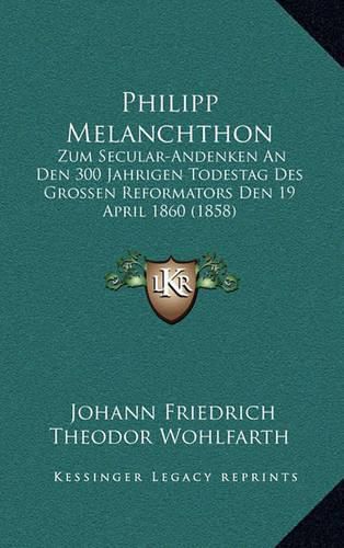 Cover image for Philipp Melanchthon: Zum Secular-Andenken an Den 300 Jahrigen Todestag Des Grossen Reformators Den 19 April 1860 (1858)