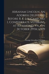 Cover image for Abraham Lincoln. An Address Delivered Before R. E. Lee Camp, no. 1, Confederate Veterans, at Richmond, Va., on 0ctober 29th, L909