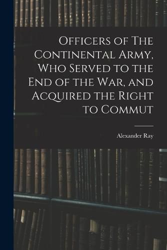 Cover image for Officers of The Continental Army, who Served to the end of the war, and Acquired the Right to Commut