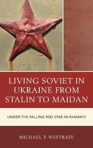 Cover image for Living Soviet in Ukraine from Stalin to Maidan: Under the Falling Red Star in Kharkiv