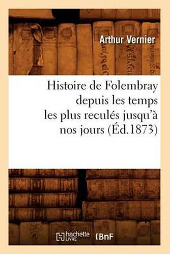 Cover image for Histoire de Folembray Depuis Les Temps Les Plus Recules Jusqu'a Nos Jours, (Ed.1873)