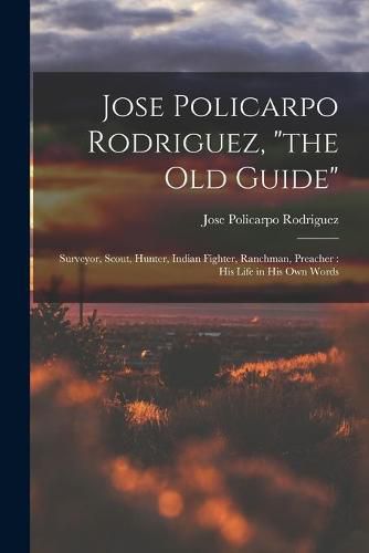 Cover image for Jose Policarpo Rodriguez, the Old Guide: Surveyor, Scout, Hunter, Indian Fighter, Ranchman, Preacher: His Life in His Own Words