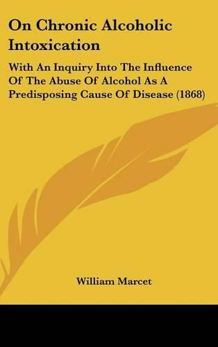 Cover image for On Chronic Alcoholic Intoxication: With An Inquiry Into The Influence Of The Abuse Of Alcohol As A Predisposing Cause Of Disease (1868)