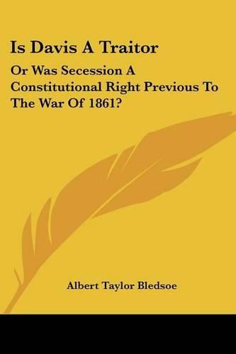 Cover image for Is Davis a Traitor: Or Was Secession a Constitutional Right Previous to the War of 1861?