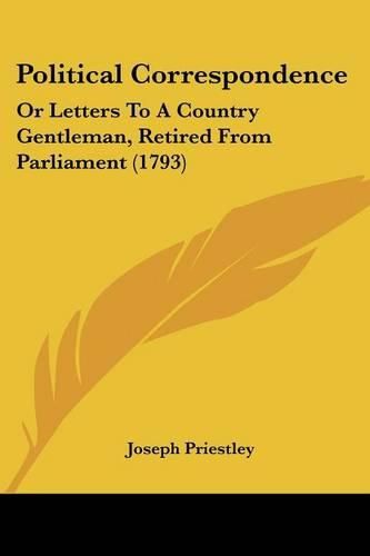 Cover image for Political Correspondence: Or Letters to a Country Gentleman, Retired from Parliament (1793)