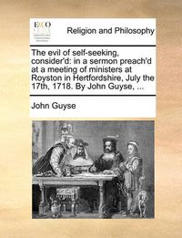 Cover image for The Evil of Self-Seeking, Consider'd: In a Sermon Preach'd at a Meeting of Ministers at Royston in Hertfordshire, July the 17th, 1718. by John Guyse, ...