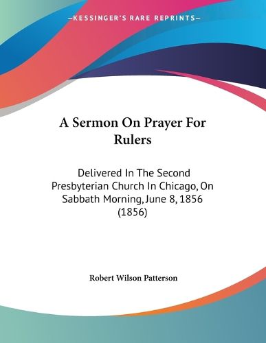 Cover image for A Sermon on Prayer for Rulers: Delivered in the Second Presbyterian Church in Chicago, on Sabbath Morning, June 8, 1856 (1856)