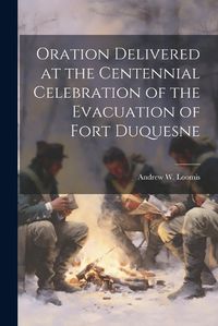 Cover image for Oration Delivered at the Centennial Celebration of the Evacuation of Fort Duquesne