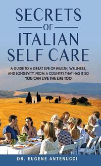 Cover image for The Secrets of Italian Self Care. A Guide to a Great Life of Health, Wellness, and Longevity, From a Country That Has It So You Can Live the Life Too