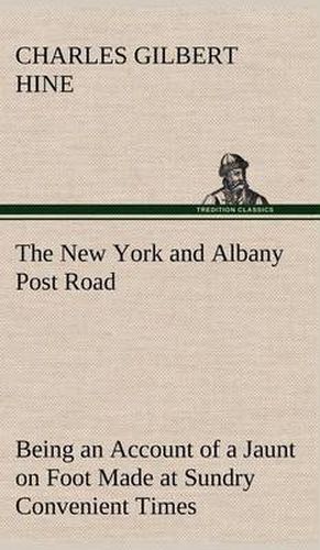 Cover image for The New York and Albany Post Road From Kings Bridge to The Ferry at Crawlier, over against Albany, Being an Account of a Jaunt on Foot Made at Sundry Convenient Times between May and November, Nineteen Hundred and Five