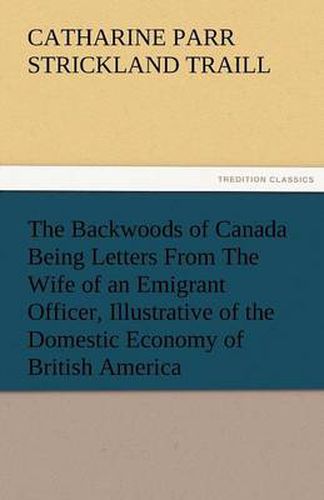 Cover image for The Backwoods of Canada Being Letters from the Wife of an Emigrant Officer, Illustrative of the Domestic Economy of British America