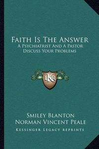Cover image for Faith Is the Answer: A Psychiatrist and a Pastor Discuss Your Problems