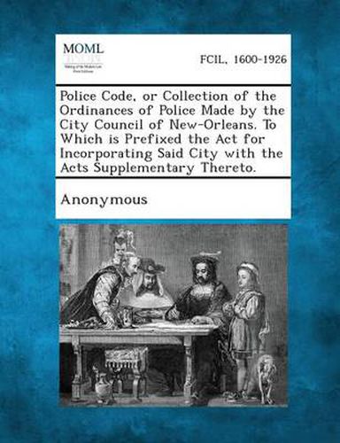 Cover image for Police Code, or Collection of the Ordinances of Police Made by the City Council of New-Orleans. to Which Is Prefixed the ACT for Incorporating Said City with the Acts Supplementary Thereto.