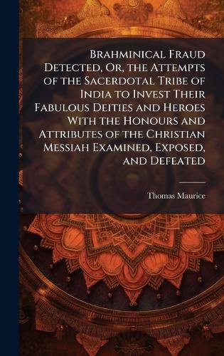Cover image for Brahminical Fraud Detected, Or, the Attempts of the Sacerdotal Tribe of India to Invest Their Fabulous Deities and Heroes With the Honours and Attributes of the Christian Messiah Examined, Exposed, and Defeated
