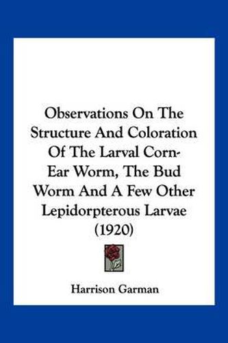 Cover image for Observations on the Structure and Coloration of the Larval Corn-Ear Worm, the Bud Worm and a Few Other Lepidorpterous Larvae (1920)