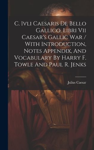 Cover image for C. Ivli Caesaris De Bello Gallico, Libri Vii Caesar's Gallic War / With Introduction, Notes Appendix, And Vocabulary By Harry F. Towle And Paul R. Jenks