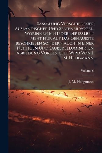 Cover image for Sammlung Verschiedener Auslandischer Und Seltener Vogel, Worinnen Ein Ieder Deresslben Meht Nur Auf Das Genaueste Beschrieben Sondern Auch in Einer Nehtigen Und Sauber Illuminirten Abbildung Vorgestellt Wird Von J. M. Heligmann, Volume 6
