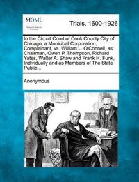 Cover image for In the Circuit Court of Cook County City of Chicago, a Municipal Corporation, Complainant, vs. William L. O'Connell, as Chairman, Owen P. Thompson, Richard Yates, Walter A. Shaw and Frank H. Funk, Individually and as Members of the State Public...