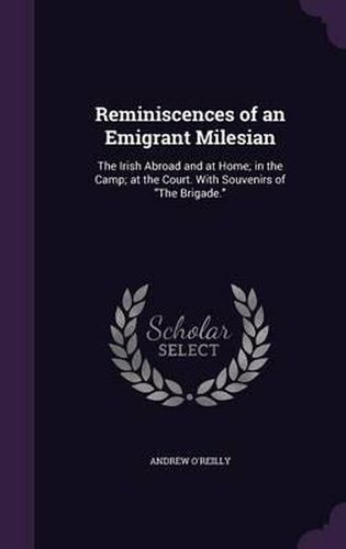 Reminiscences of an Emigrant Milesian: The Irish Abroad and at Home; In the Camp; At the Court. with Souvenirs of the Brigade.