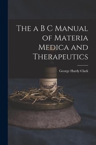 Cover image for The a B C Manual of Materia Medica and Therapeutics