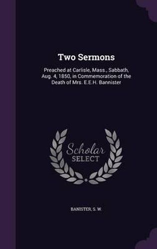 Two Sermons: Preached at Carlisle, Mass., Sabbath, Aug. 4, 1850, in Commemoration of the Death of Mrs. E.E.H. Bannister