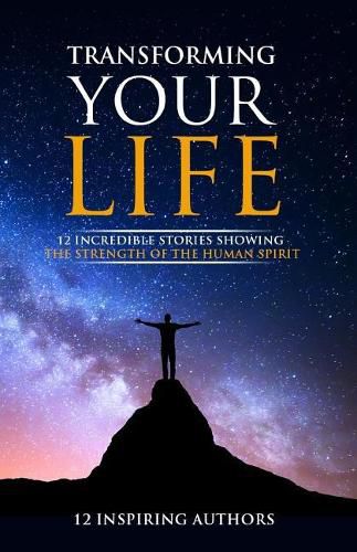 Cover image for Transforming Your Life: 12 Incredible Stories Showing The Strength Of The Human Spirit