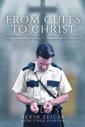 Cover image for From Cuffs to Christ: Freedom from Xanax, Alcohol, Depression, Anxiety, Fear, Abuse, Guilt, and the Pressure of Working in Corrections