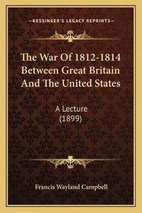 Cover image for The War of 1812-1814 Between Great Britain and the United States: A Lecture (1899)