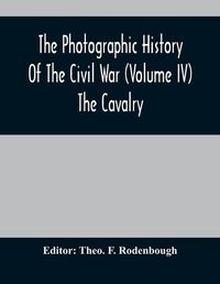 Cover image for The Photographic History Of The Civil War (Volume IV) The Cavalry