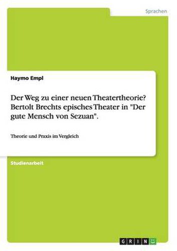 Cover image for Der Weg zu einer neuen Theatertheorie? Bertolt Brechts episches Theater in Der gute Mensch von Sezuan.: Theorie und Praxis im Vergleich