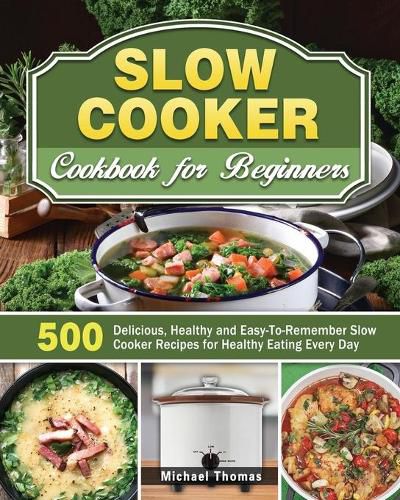 Cover image for Slow Cooker Cookbook for Beginners: 500 Delicious, Healthy and Easy-To-Remember Slow Cooker Recipes for Healthy Eating Every Day