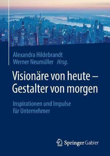 Visionare von heute - Gestalter von morgen: Inspirationen und Impulse fur Unternehmer