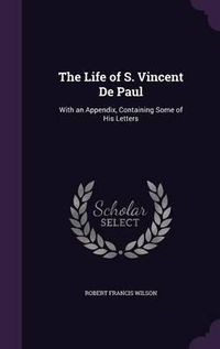 Cover image for The Life of S. Vincent de Paul: With an Appendix, Containing Some of His Letters