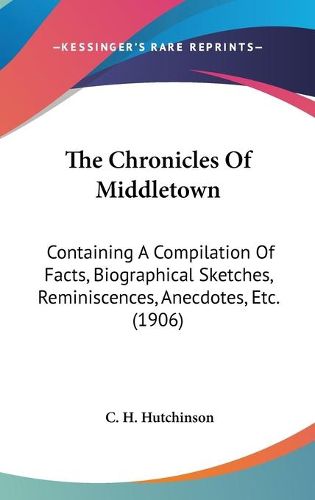 Cover image for The Chronicles of Middletown: Containing a Compilation of Facts, Biographical Sketches, Reminiscences, Anecdotes, Etc. (1906)