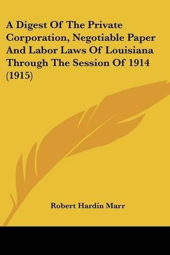 Cover image for A Digest of the Private Corporation, Negotiable Paper and Labor Laws of Louisiana Through the Session of 1914 (1915)