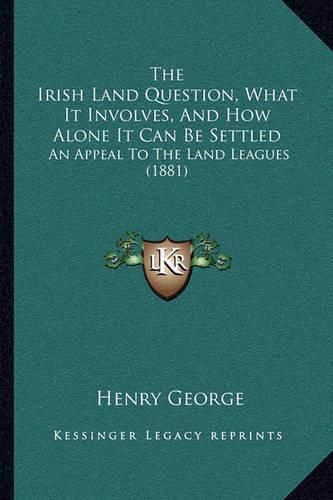 The Irish Land Question, What It Involves, and How Alone It Can Be Settled: An Appeal to the Land Leagues (1881)