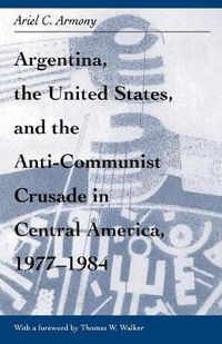 Cover image for Argentina, the United States, and the Anti-Communist Crusade in Central America, 1977-1984