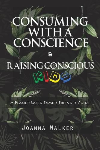 Cover image for Consuming With a Conscience and Raising Conscious Kids ( A Plant-Based Family Friendly Guide )