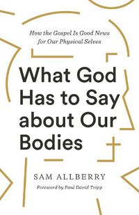 Cover image for What God Has to Say about Our Bodies: How the Gospel Is Good News for Our Physical Selves