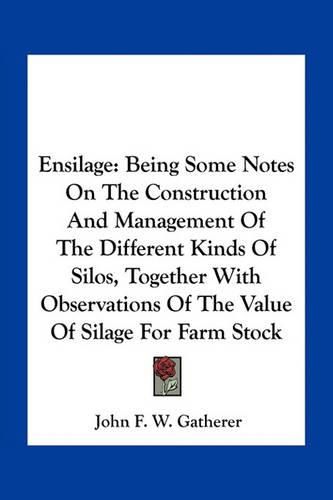 Cover image for Ensilage: Being Some Notes on the Construction and Management of the Different Kinds of Silos, Together with Observations of the Value of Silage for Farm Stock