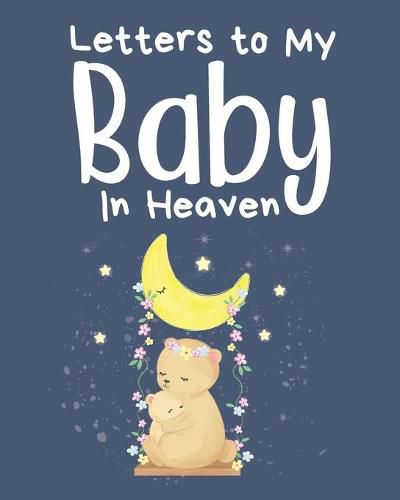 Cover image for Letters To My Baby In Heaven: A Diary Of All The Things I Wish I Could Say - Newborn Memories - Grief Journal - Loss of a Baby - Sorrowful Season - Forever In Your Heart - Remember and Reflect