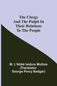 Cover image for The Clergy And The Pulpit In Their Relations To The People.