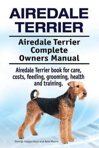 Cover image for Airedale Terrier. Airedale Terrier Complete Owners Manual. Airedale Terrier book for care, costs, feeding, grooming, health and training.