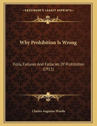 Cover image for Why Prohibition Is Wrong: Folly, Failures and Fallacies of Prohibition (1911)