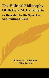 Cover image for The Political Philosophy of Robert M. La Follette: As Revealed in His Speeches and Writings (1920)