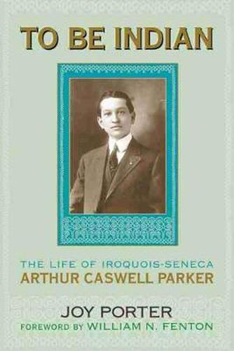 To Be Indian: The Life of Iroquois-Seneca Arthur Caswell Parker